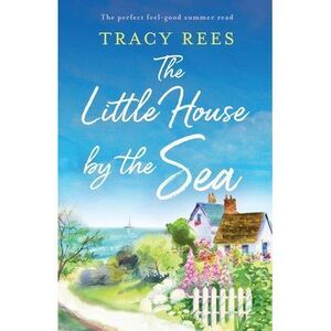 The Little House by the Sea: The perfect feel-good summer read -- Tracy Rees